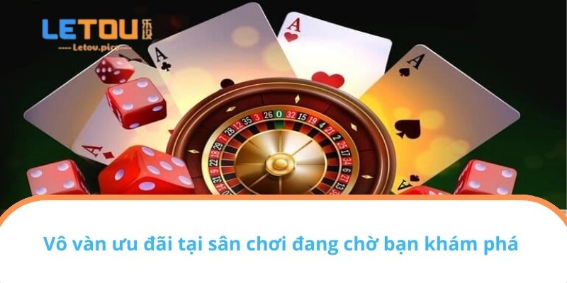 Vô vàn ưu đãi tại sân chơi đang chờ bạn khám phá